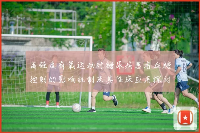 高强度有氧运动对糖尿病患者血糖控制的影响机制及其临床应用探讨