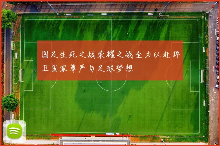 国足生死之战荣耀之战全力以赴捍卫国家尊严与足球梦想