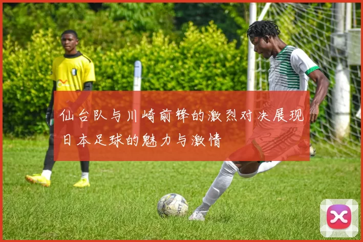 仙台队与川崎前锋的激烈对决展现日本足球的魅力与激情