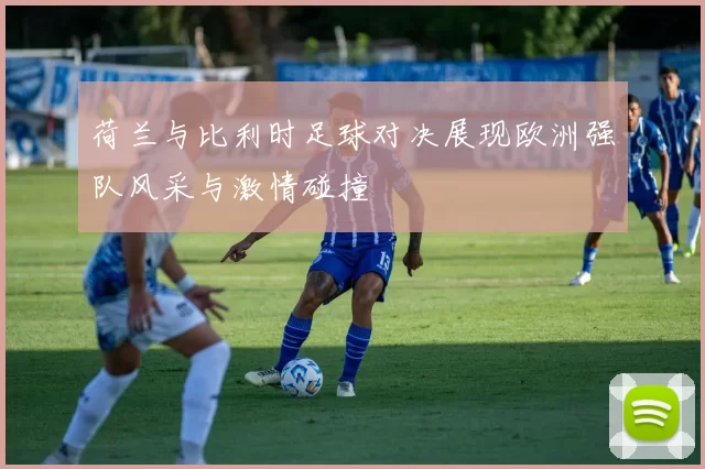 荷兰与比利时足球对决展现欧洲强队风采与激情碰撞