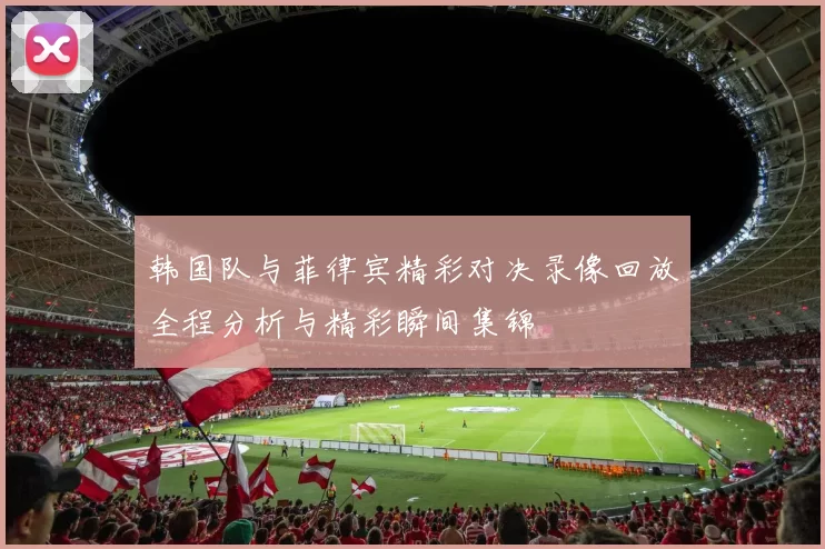 韩国队与菲律宾精彩对决录像回放全程分析与精彩瞬间集锦