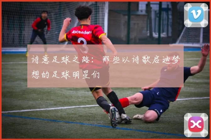 诗意足球之路：那些以诗歌启迪梦想的足球明星们