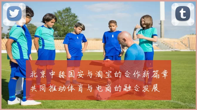 北京中赫国安与淘宝的合作新篇章共同推动体育与电商的融合发展