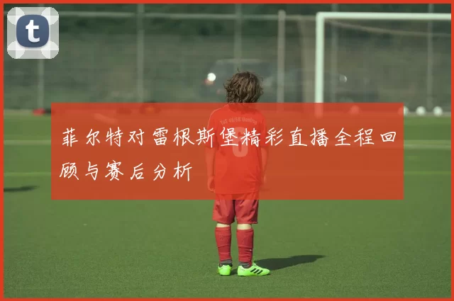 菲尔特对雷根斯堡精彩直播全程回顾与赛后分析