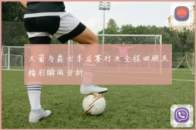 火箭与爵士季后赛对决全程回顾及精彩瞬间分析