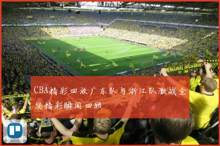 CBA精彩回放广东队与浙江队激战全场精彩瞬间回顾