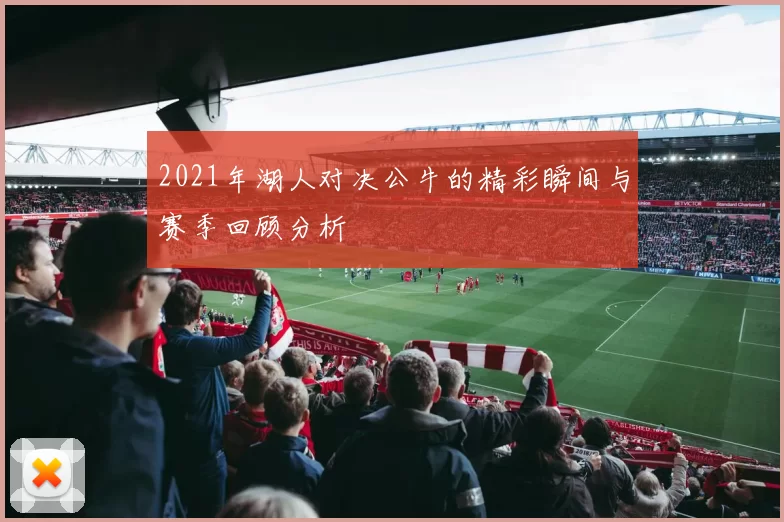 2021年湖人对决公牛的精彩瞬间与赛季回顾分析