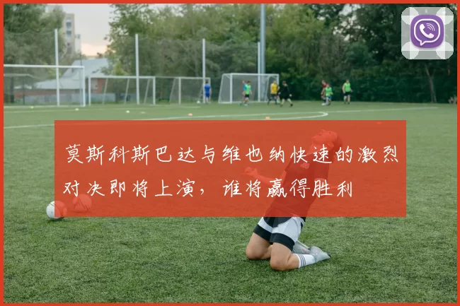 莫斯科斯巴达与维也纳快速的激烈对决即将上演，谁将赢得胜利