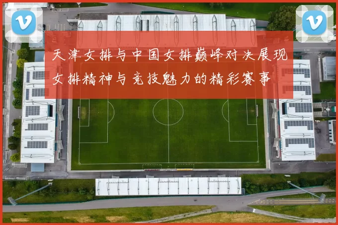 天津女排与中国女排巅峰对决展现女排精神与竞技魅力的精彩赛事