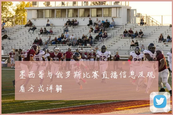 墨西哥与俄罗斯比赛直播信息及观看方式详解