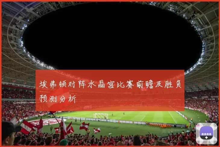 埃弗顿对阵水晶宫比赛前瞻及胜负预测分析