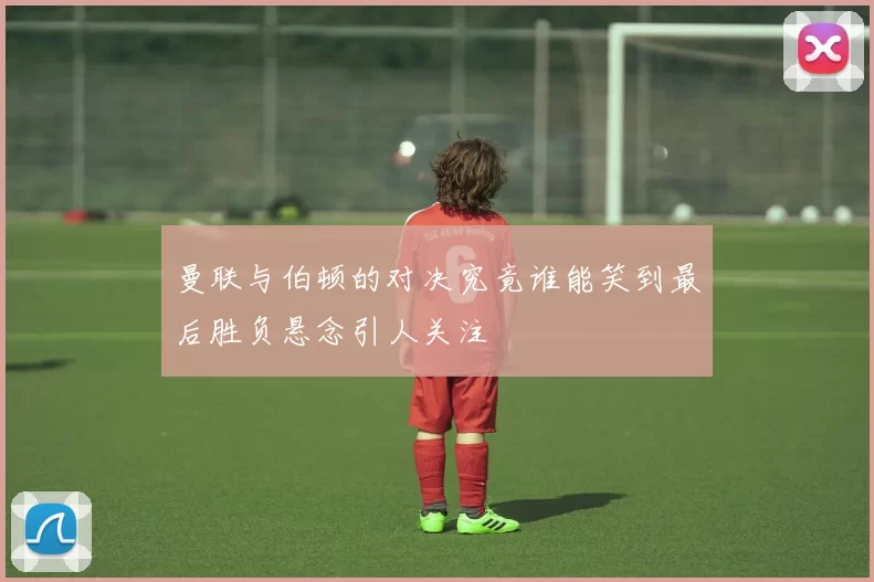 曼联与伯顿的对决究竟谁能笑到最后胜负悬念引人关注